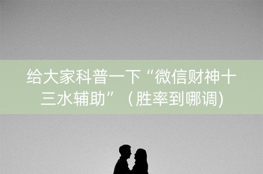 给大家科普一下“微信财神十三水辅助”（胜率到哪调)