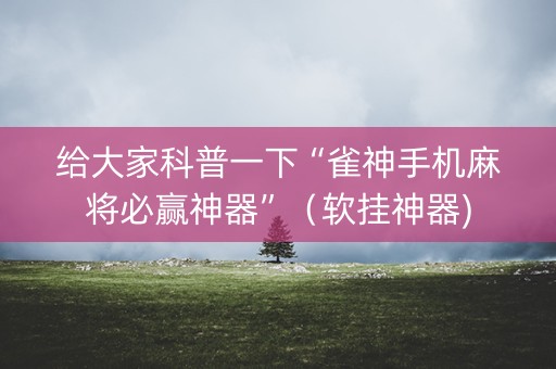 给大家科普一下“雀神手机麻将必赢神器”（软挂神器)