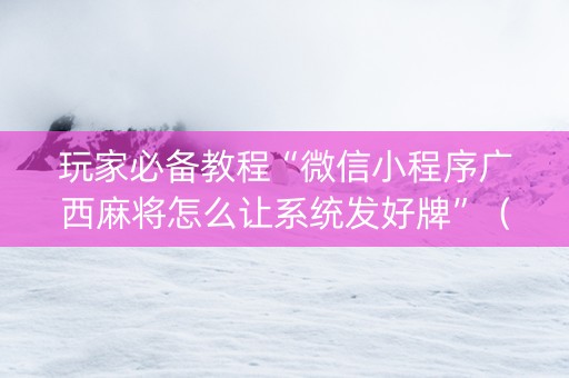 玩家必备教程“微信小程序广西麻将怎么让系统发好牌”（输赢有什么规律)