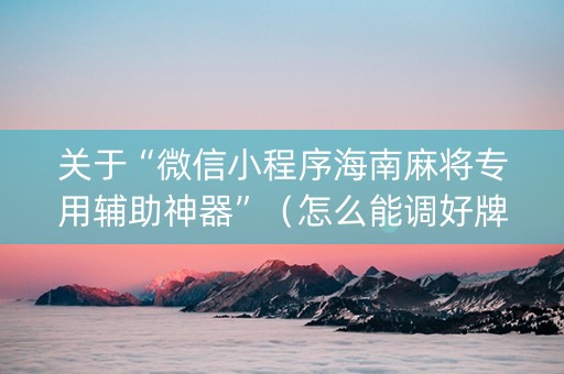关于“微信小程序海南麻将专用辅助神器”（怎么能调好牌)