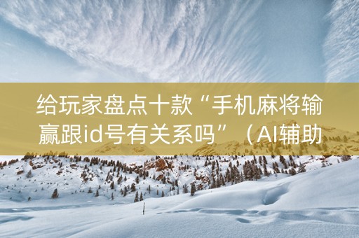 给玩家盘点十款“手机麻将输赢跟id号有关系吗”（AI辅助胡牌规则)