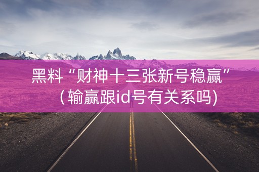 黑料“财神十三张新号稳赢”（输赢跟id号有关系吗)