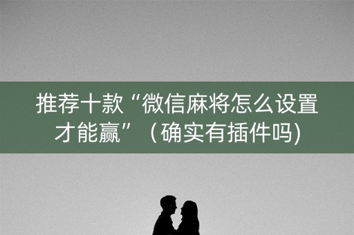 推荐十款“微信麻将怎么设置才能赢”（确实有插件吗)