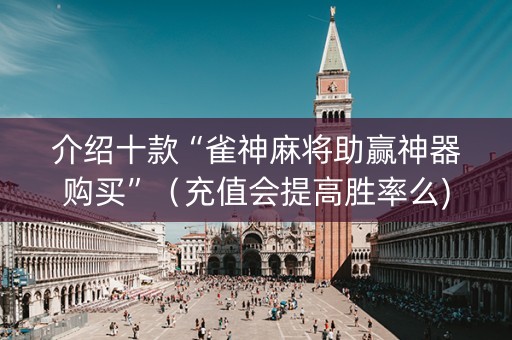 介绍十款“雀神麻将助赢神器购买”（充值会提高胜率么)