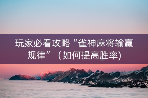 玩家必看攻略“雀神麻将输赢规律”（如何提高胜率)