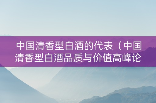 中国清香型白酒的代表（中国清香型白酒品质与价值高峰论坛）