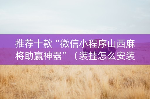 推荐十款“微信小程序山西麻将助赢神器”（装挂怎么安装)