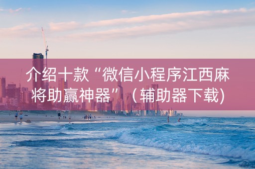 介绍十款“微信小程序江西麻将助赢神器”（辅助器下载)