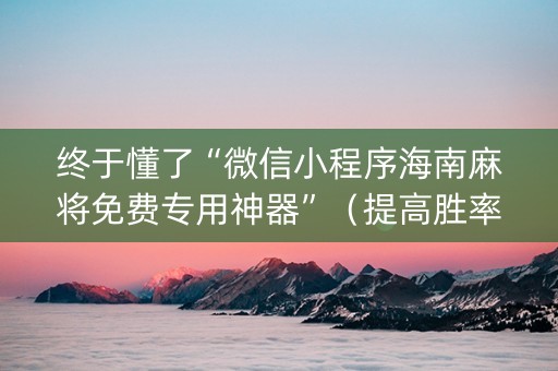 终于懂了“微信小程序海南麻将免费专用神器”（提高胜率软件)