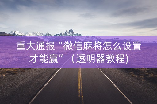 重大通报“微信麻将怎么设置才能赢”（透明器教程)