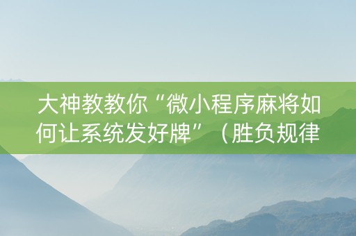 大神教教你“微小程序麻将如何让系统发好牌”（胜负规律拿好牌)