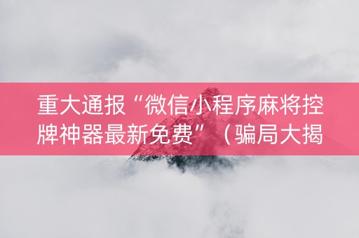 重大通报“微信小程序麻将控牌神器最新免费”（骗局大揭秘)