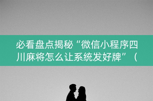 必看盘点揭秘“微信小程序四川麻将怎么让系统发好牌”（自建房胜负规律)