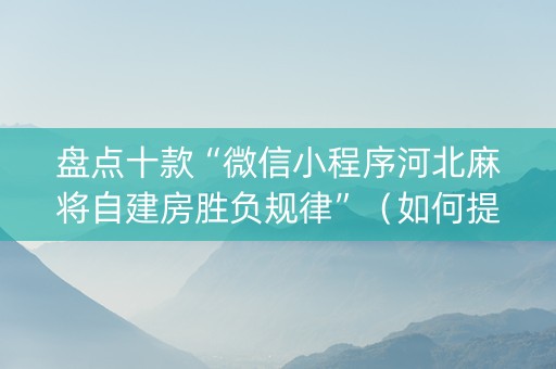 盘点十款“微信小程序河北麻将自建房胜负规律”（如何提高胜率)