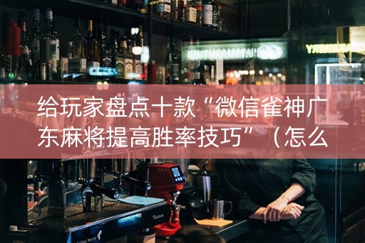 给玩家盘点十款“微信雀神广东麻将提高胜率技巧”（怎么调胜率)