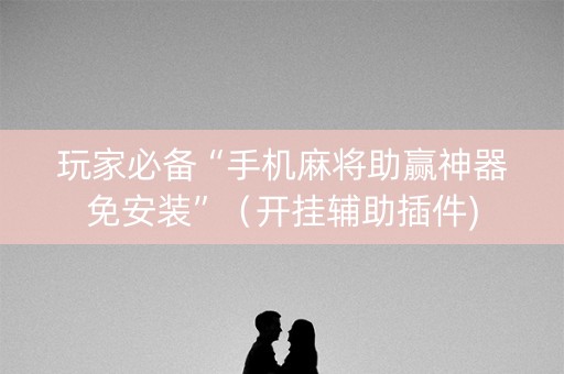 玩家必备“手机麻将助赢神器免安装”（开挂辅助插件)