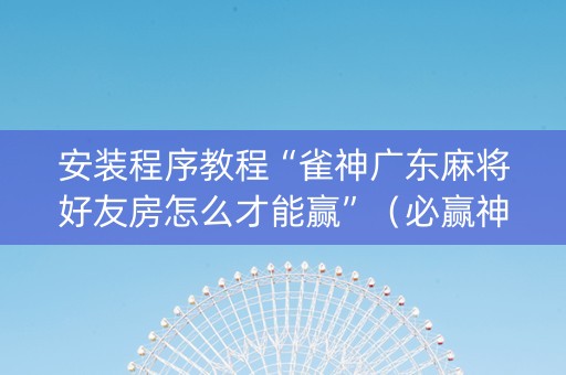 安装程序教程“雀神广东麻将好友房怎么才能赢”（必赢神器免费安装)