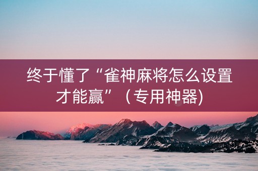 终于懂了“雀神麻将怎么设置才能赢”（专用神器)