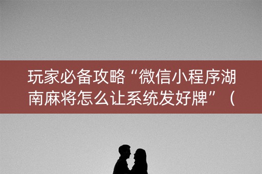 玩家必备攻略“微信小程序湖南麻将怎么让系统发好牌”（规律确实有挂)