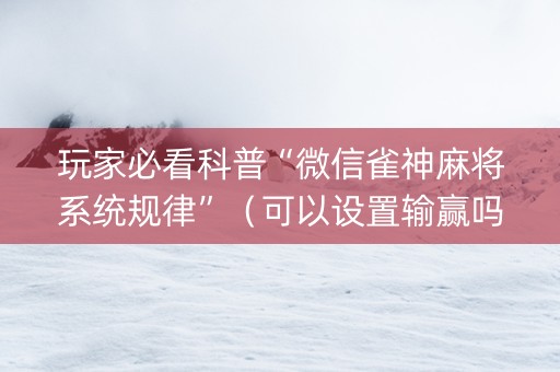 玩家必看科普“微信雀神麻将系统规律”（可以设置输赢吗)