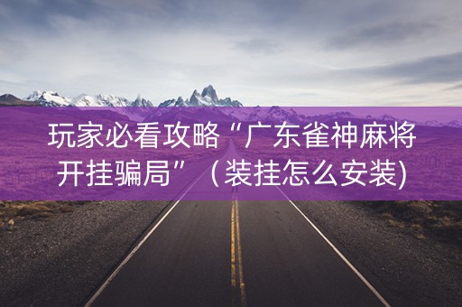 玩家必看攻略“广东雀神麻将开挂骗局”（装挂怎么安装)
