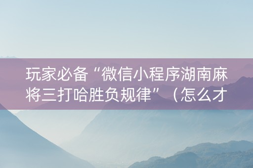 玩家必备“微信小程序湖南麻将三打哈胜负规律”（怎么才会赢)