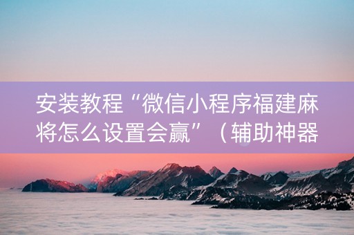 安装教程“微信小程序福建麻将怎么设置会赢”（辅助神器免费)