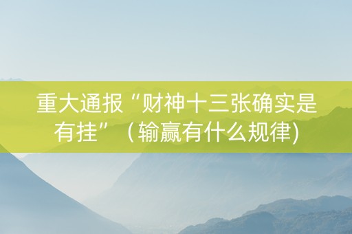 重大通报“财神十三张确实是有挂”（输赢有什么规律)