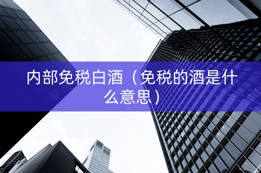 内部免税白酒（免税的酒是什么意思）