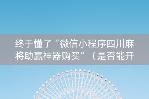 终于懂了“微信小程序四川麻将助赢神器购买”（是否能开挂)