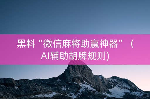 黑料“微信麻将助赢神器”（AI辅助胡牌规则)