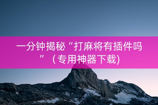 一分钟揭秘“打麻将有插件吗”（专用神器下载)