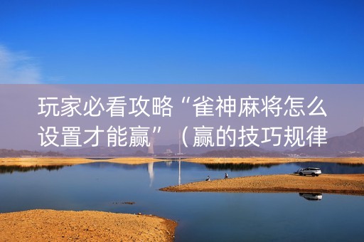 玩家必看攻略“雀神麻将怎么设置才能赢”（赢的技巧规律)