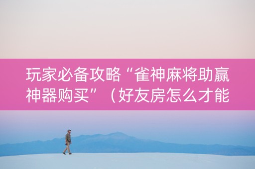 玩家必备攻略“雀神麻将助赢神器购买”（好友房怎么才能赢)