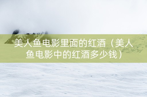 美人鱼电影里面的红酒（美人鱼电影中的红酒多少钱）