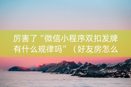 厉害了“微信小程序双扣发牌有什么规律吗”（好友房怎么才能赢)
