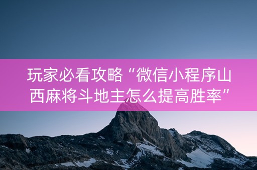 玩家必看攻略“微信小程序山西麻将斗地主怎么提高胜率”（外辅工具)