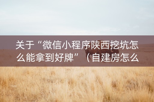 关于“微信小程序陕西挖坑怎么能拿到好牌”（自建房怎么拿好牌)