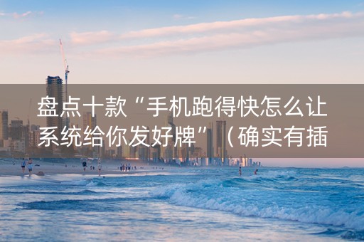 盘点十款“手机跑得快怎么让系统给你发好牌”（确实有插件吗)