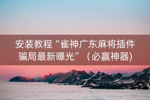安装教程“雀神广东麻将插件骗局最新曝光”（必赢神器)