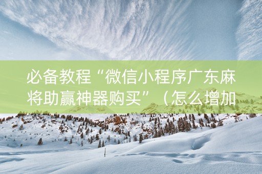 必备教程“微信小程序广东麻将助赢神器购买”（怎么增加胜率)