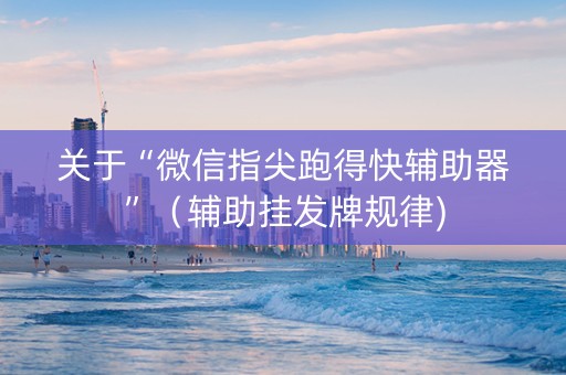 关于“微信指尖跑得快辅助器”（辅助挂发牌规律)