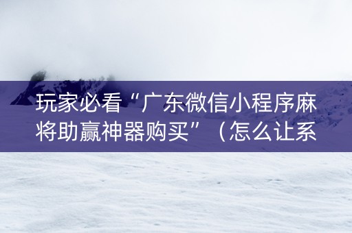 玩家必看“广东微信小程序麻将助赢神器购买”（怎么让系统给自己好牌)