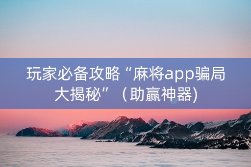 玩家必备攻略“麻将app骗局大揭秘”（助赢神器)