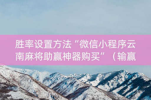 胜率设置方法“微信小程序云南麻将助赢神器购买”（输赢有什么规律)
