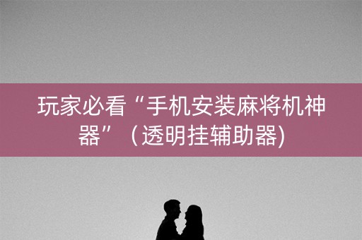 玩家必看“手机安装麻将机神器”（透明挂辅助器)