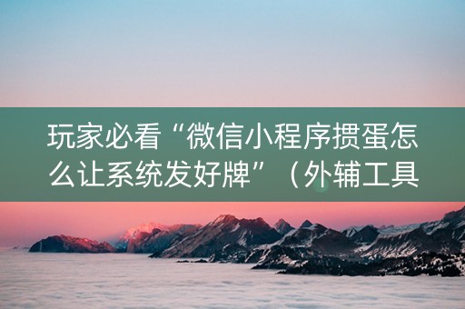 玩家必看“微信小程序掼蛋怎么让系统发好牌”（外辅工具)