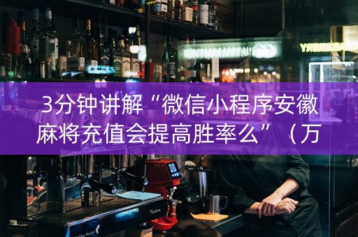 3分钟讲解“微信小程序安徽麻将充值会提高胜率么”（万能开挂器)