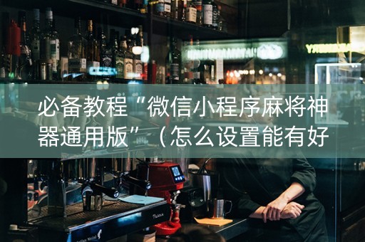 必备教程“微信小程序麻将神器通用版”（怎么设置能有好牌)