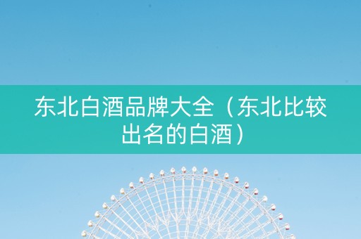 东北白酒品牌大全（东北比较出名的白酒）